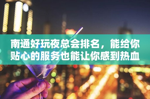 南通好玩夜总会排名，能给你贴心的服务也能让你感到热血沸腾