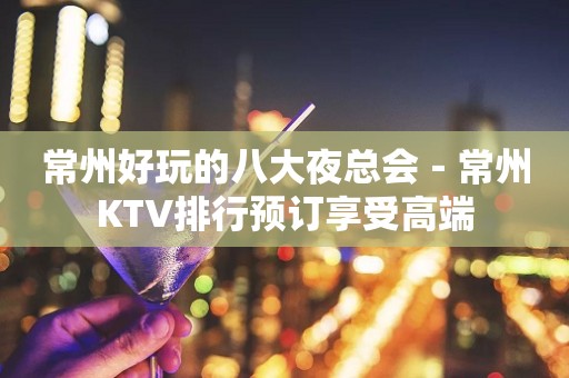 常州好玩的八大夜总会－常州KTV排行预订享受高端