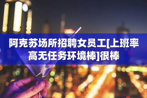 阿克苏场所招聘女员工[上班率高无任务环境棒]很棒