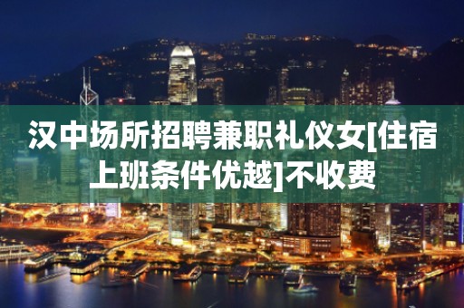 汉中场所招聘兼职礼仪女[住宿上班条件优越]不收费