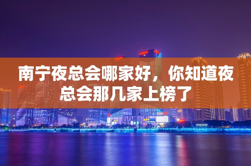 南宁夜总会哪家好，你知道夜总会那几家上榜了