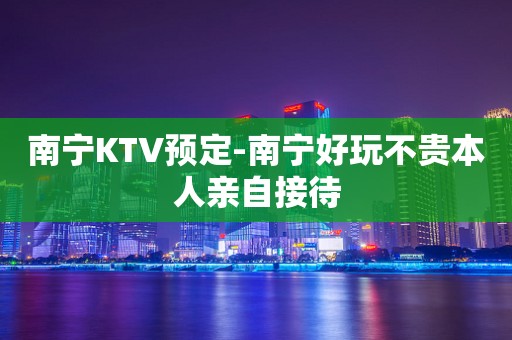 南宁KTV预定-南宁好玩不贵本人亲自接待