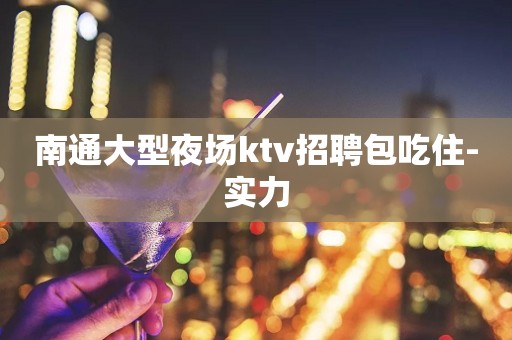 南通大型夜场ktv招聘包吃住-实力