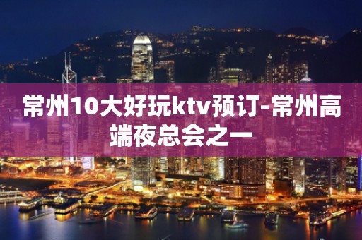 常州10大好玩ktv预订-常州高端夜总会之一
