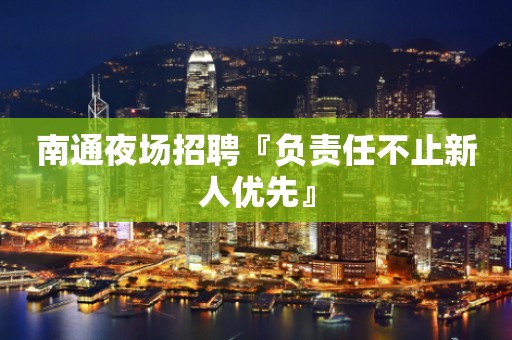南通夜场招聘『负责任不止新人优先』