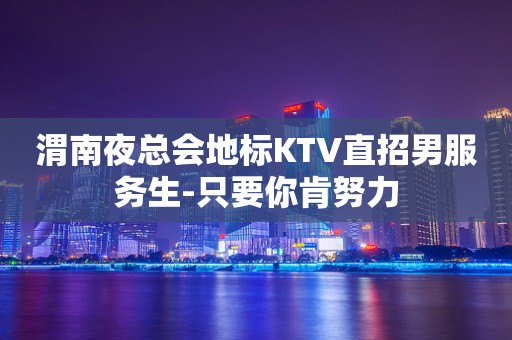 渭南夜总会地标KTV直招男服务生-只要你肯努力