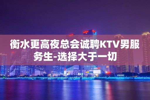 衡水更高夜总会诚聘KTV男服务生-选择大于一切