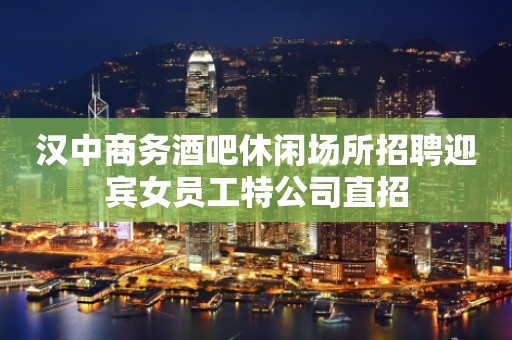 汉中商务酒吧休闲场所招聘迎宾女员工特公司直招
