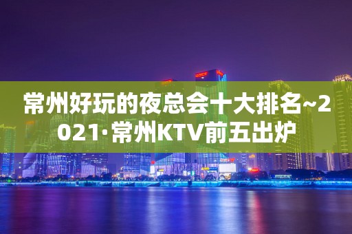 常州好玩的夜总会十大排名~2021·常州KTV前五出炉