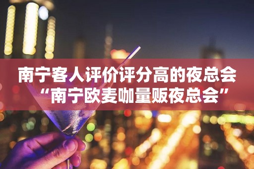 南宁客人评价评分高的夜总会“南宁欧麦咖量贩夜总会”