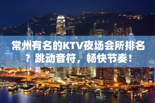 常州有名的KTV夜场会所排名？跳动音符，畅快节奏！