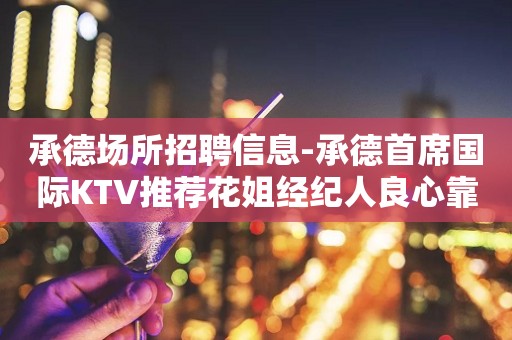 承德场所招聘信息-承德首席国际KTV推荐花姐经纪人良心靠谱