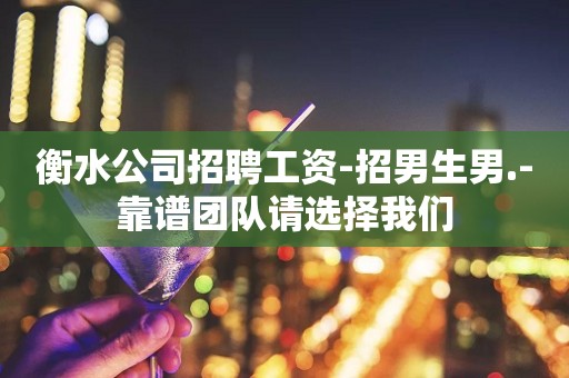衡水公司招聘工资-招男生男.-靠谱团队请选择我们