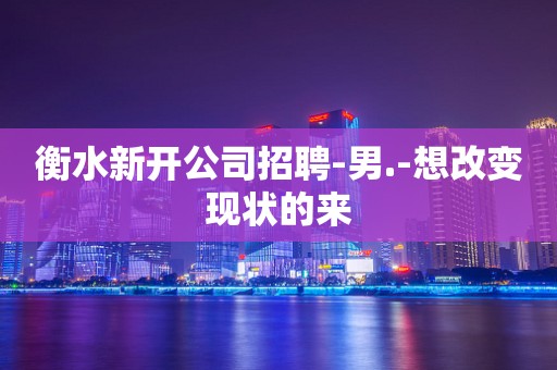 衡水新开公司招聘-男.-想改变现状的来