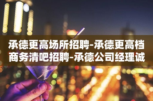 承德更高场所招聘-承德更高档商务清吧招聘-承德公司经理诚聘