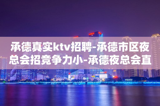 承德真实ktv招聘-承德市区夜总会招竞争力小-承德夜总会直招服务员