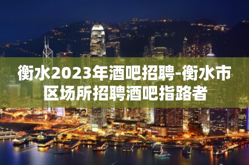 衡水2023年酒吧招聘-衡水市区场所招聘酒吧指路者