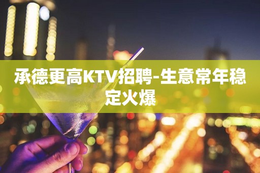 承德更高KTV招聘-生意常年稳定火爆