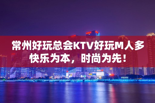 常州好玩总会KTV好玩M人多快乐为本，时尚为先！