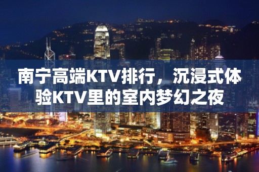 南宁高端KTV排行，沉浸式体验KTV里的室内梦幻之夜