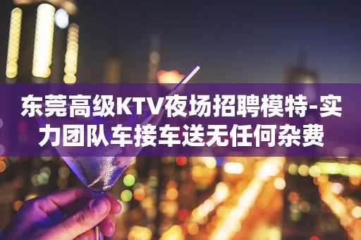 东莞高级KTV夜场招聘模特-实力团队车接车送无任何杂费
