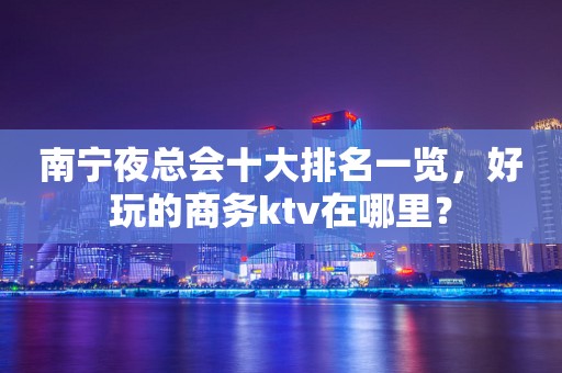 南宁夜总会十大排名一览，好玩的商务ktv在哪里？