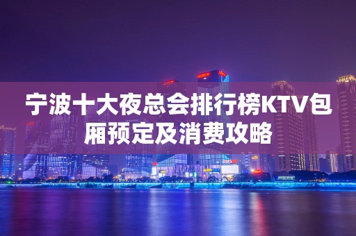 宁波十大夜总会排行榜KTV包厢预定及消费攻略