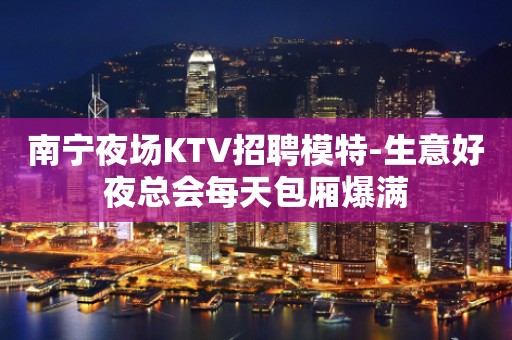 南宁夜场KTV招聘模特-生意好夜总会每天包厢爆满