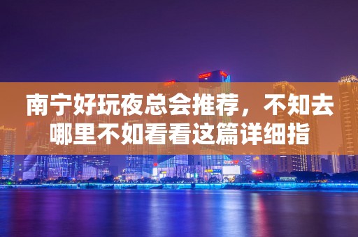 南宁好玩夜总会推荐，不知去哪里不如看看这篇详细指
