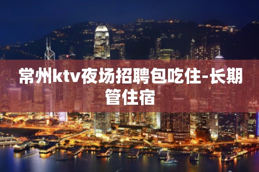 常州ktv夜场招聘包吃住-长期管住宿