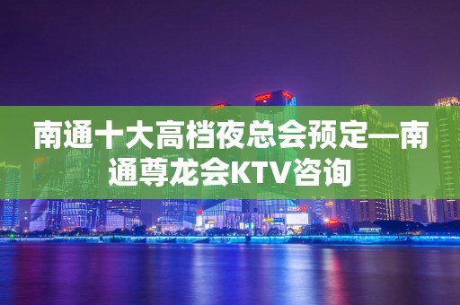 南通十大高档夜总会预定—南通尊龙会KTV咨询