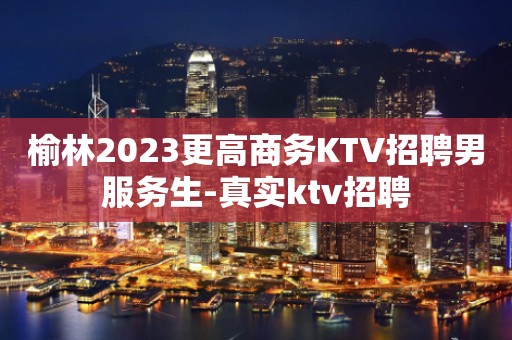 榆林2023更高商务KTV招聘男服务生-真实ktv招聘