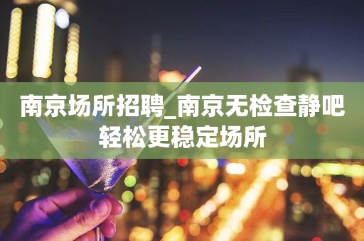 南京场所招聘_南京无检查静吧轻松更稳定场所