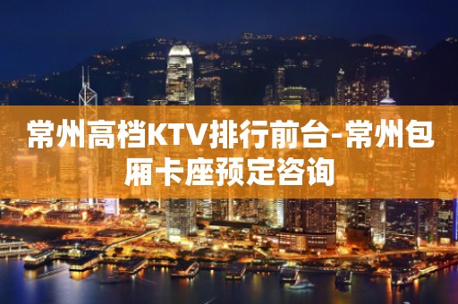常州高档KTV排行前台-常州包厢卡座预定咨询