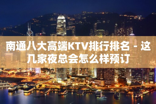 南通八大高端KTV排行排名－这几家夜总会怎么样预订