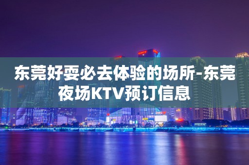 东莞好耍必去体验的场所-东莞夜场KTV预订信息