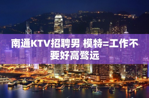 南通KTV招聘男 模特=工作不要好高骛远