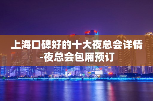 上海口碑好的十大夜总会详情-夜总会包厢预订