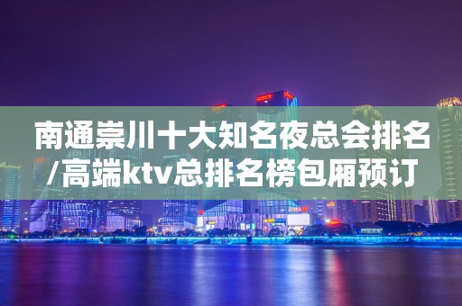 南通崇川十大知名夜总会排名/高端ktv总排名榜包厢预订