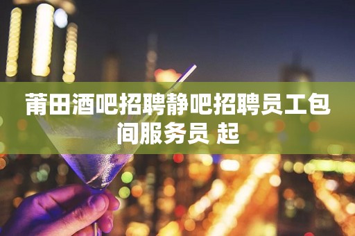 莆田酒吧招聘静吧招聘员工包间服务员 起