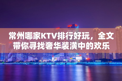 常州哪家KTV排行好玩，全文带你寻找奢华装潢中的欢乐