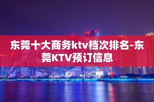 东莞十大商务ktv档次排名-东莞KTV预订信息