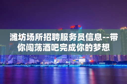 潍坊场所招聘服务员信息--带你闯荡酒吧完成你的梦想