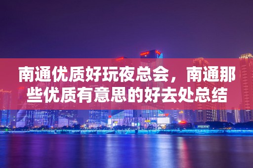 南通优质好玩夜总会，南通那些优质有意思的好去处总结