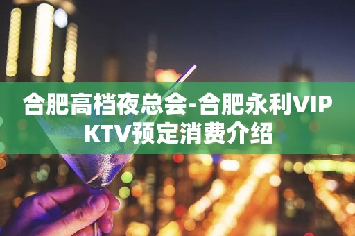 合肥高档夜总会-合肥永利VIPKTV预定消费介绍