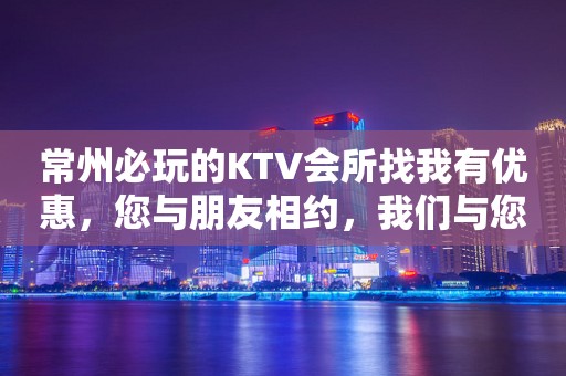 常州必玩的KTV会所找我有优惠，您与朋友相约，我们与您相约!