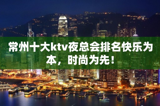 常州十大ktv夜总会排名快乐为本，时尚为先！