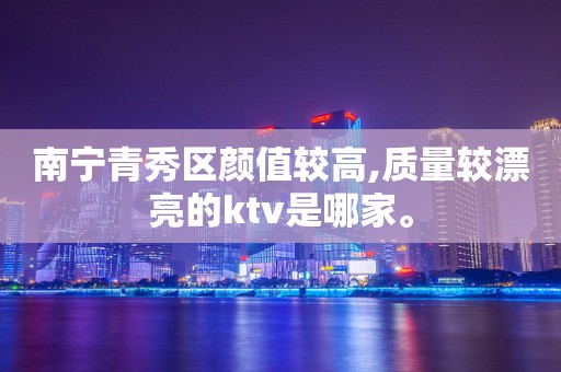 南宁青秀区颜值较高,质量较漂亮的ktv是哪家。