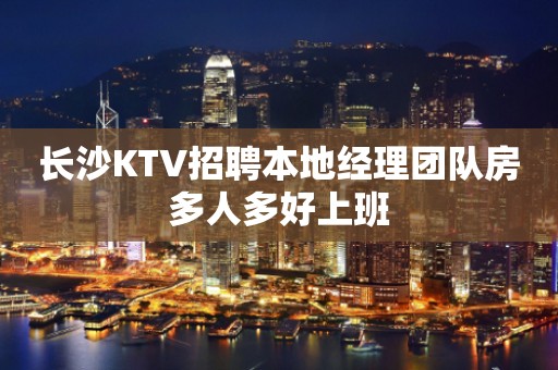 长沙KTV招聘本地经理团队房多人多好上班