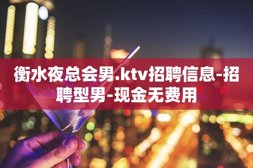 衡水夜总会男.ktv招聘信息-招聘型男-现金无费用